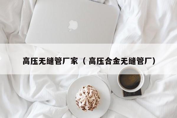 高壓無縫管廠家（ 高壓合金無縫管廠）