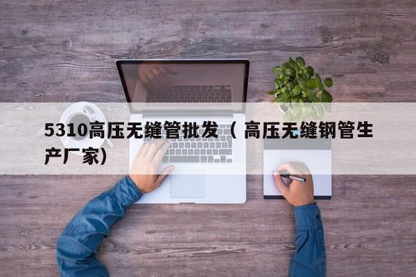 5310高壓無縫管批發(fā)（ 高壓無縫鋼管生產(chǎn)廠家）