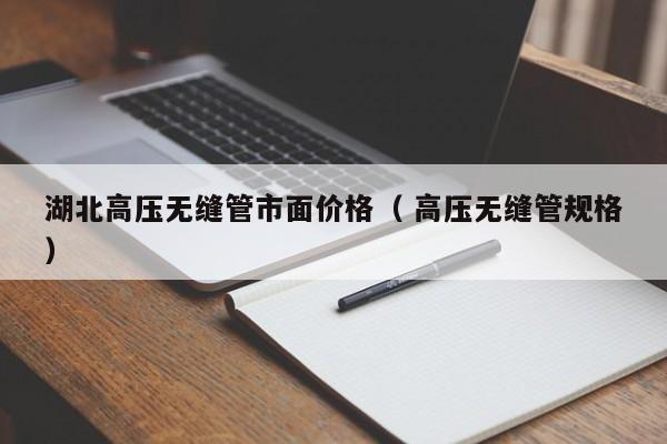 湖北高壓無縫管市面價(jià)格（ 高壓無縫管規(guī)格）