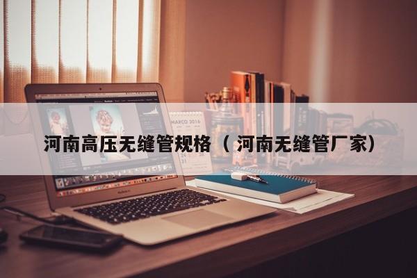 河南高壓無縫管規(guī)格（ 河南無縫管廠家）