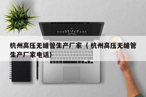 杭州高壓無縫管生產(chǎn)廠家（ 杭州高壓無縫管生產(chǎn)廠家電話）
