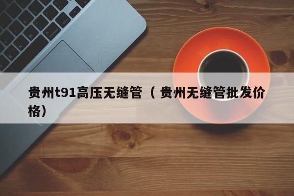 貴州t91高壓無縫管（ 貴州無縫管批發(fā)價(jià)格）