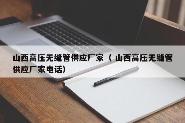山西高壓無(wú)縫管供應(yīng)廠家（ 山西高壓無(wú)縫管供應(yīng)廠家電話）