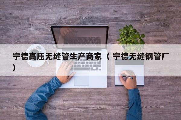 寧德高壓無縫管生產(chǎn)商家（ 寧德無縫鋼管廠）