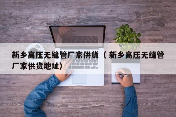 新鄉(xiāng)高壓無縫管廠家供貨（ 新鄉(xiāng)高壓無縫管廠家供貨地址）