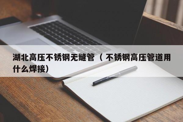 湖北高壓不銹鋼無縫管（ 不銹鋼高壓管道用什么焊接）