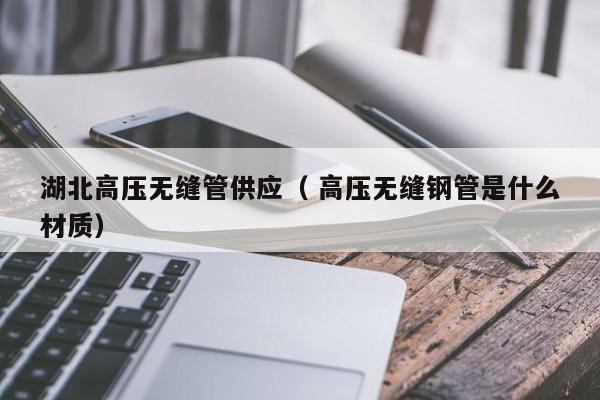 湖北高壓無縫管供應(yīng)（ 高壓無縫鋼管是什么材質(zhì)）