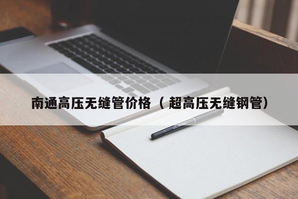 南通高壓無縫管價(jià)格（ 超高壓無縫鋼管）