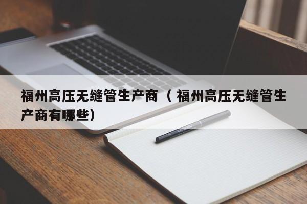 福州高壓無縫管生產(chǎn)商（ 福州高壓無縫管生產(chǎn)商有哪些）