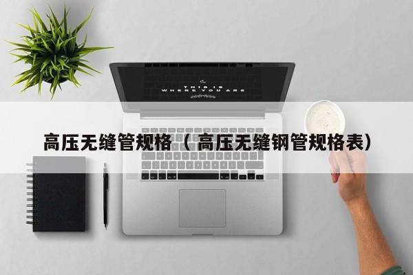 高壓無縫管規(guī)格（ 高壓無縫鋼管規(guī)格表）