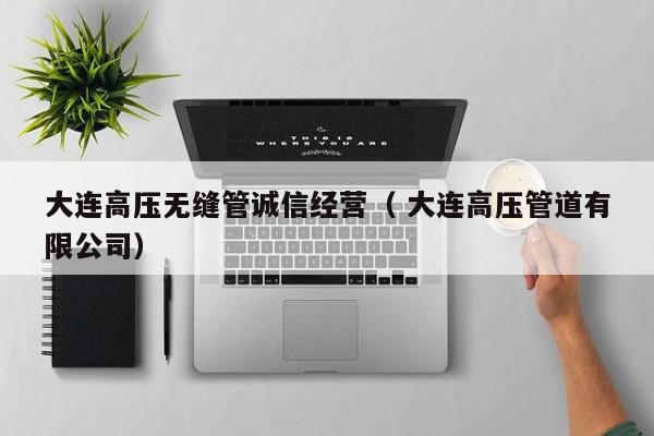 大連高壓無縫管誠信經(jīng)營（ 大連高壓管道有限公司）