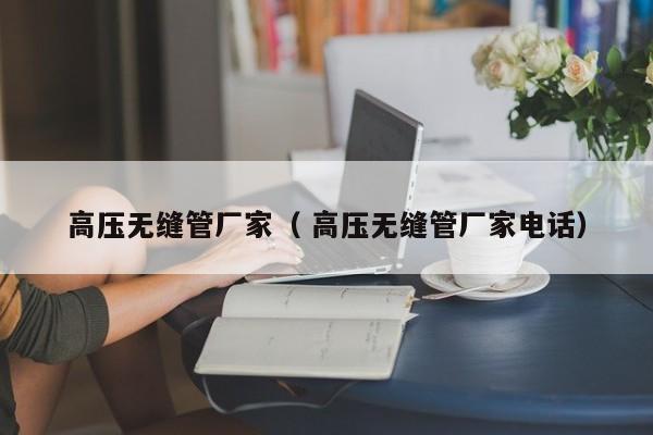 高壓無縫管廠家（ 高壓無縫管廠家電話）