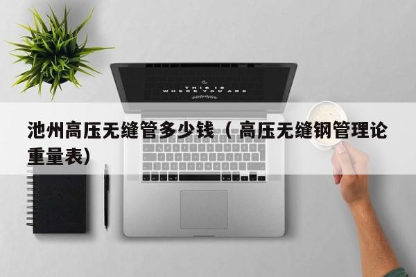 池州高壓無縫管多少錢（ 高壓無縫鋼管理論重量表）