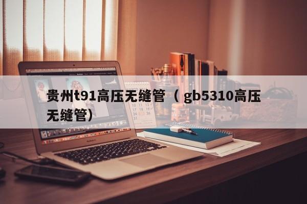 貴州t91高壓無縫管（ gb5310高壓無縫管）