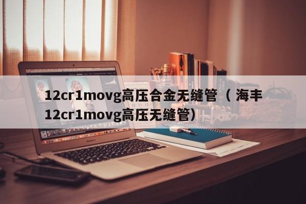 12cr1movg高壓合金無縫管（ 海豐12cr1movg高壓無縫管）