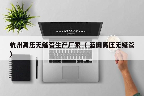杭州高壓無縫管生產(chǎn)廠家（ 藍田高壓無縫管）