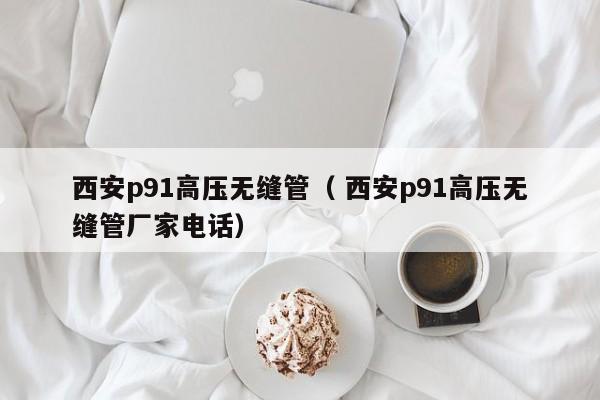 西安p91高壓無縫管（ 西安p91高壓無縫管廠家電話）