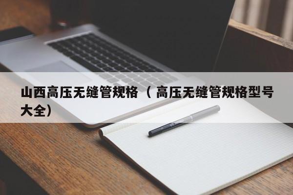 山西高壓無縫管規(guī)格（ 高壓無縫管規(guī)格型號大全）