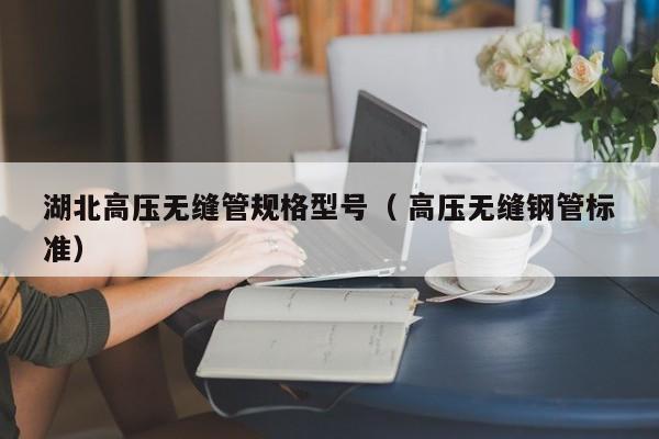 湖北高壓無(wú)縫管規(guī)格型號(hào)（ 高壓無(wú)縫鋼管標(biāo)準(zhǔn)）