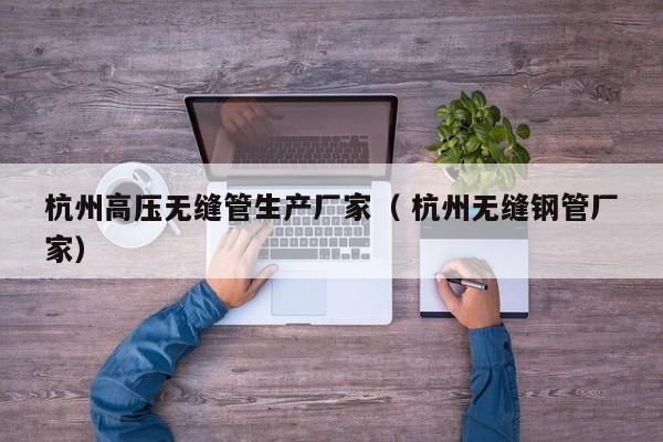 杭州高壓無縫管生產(chǎn)廠家（ 杭州無縫鋼管廠家）